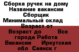 Сборка ручек на дому › Название вакансии ­ Сборщик › Минимальный оклад ­ 30 000 › Возраст от ­ 18 › Возраст до ­ 70 - Все города Работа » Вакансии   . Иркутская обл.,Саянск г.